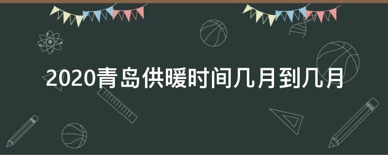 2020青岛供暖时间几月到几月（2020青岛供暖时间几月到几月呢）