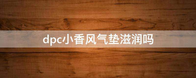 dpc小香风气垫滋润吗 小香风品牌怎么样
