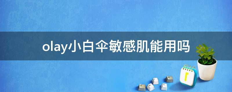 olay小白伞敏感肌能用吗（olay小白伞适合什么肤质）
