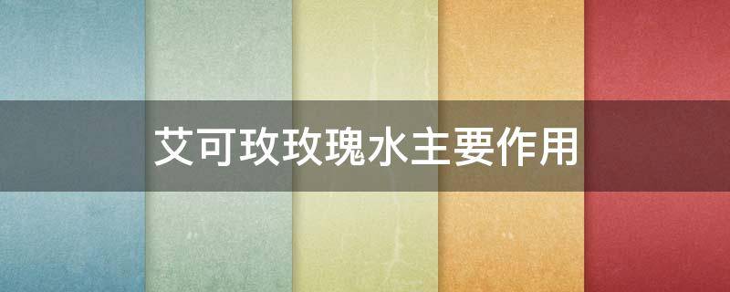 艾可玫玫瑰水主要作用（艾可玫玫瑰水好用吗）