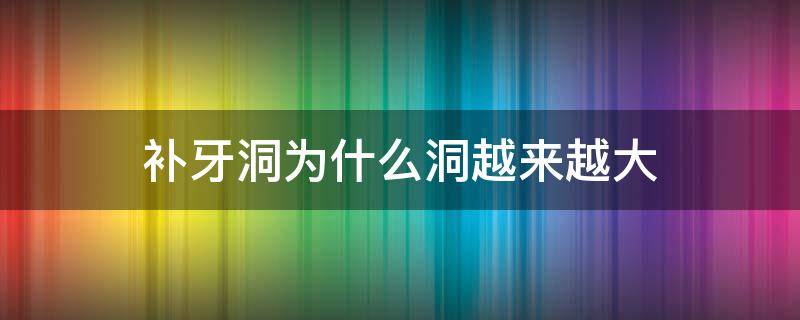 补牙洞为什么洞越来越大（补牙牙洞越来越大）