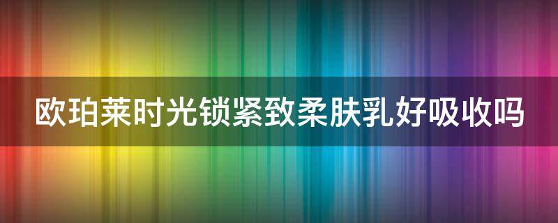 欧珀莱时光锁紧致柔肤乳好吸收吗 欧珀莱时光锁紧致水乳怎么样