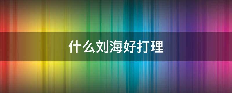 什么刘海好打理 什么刘海好打理又好看
