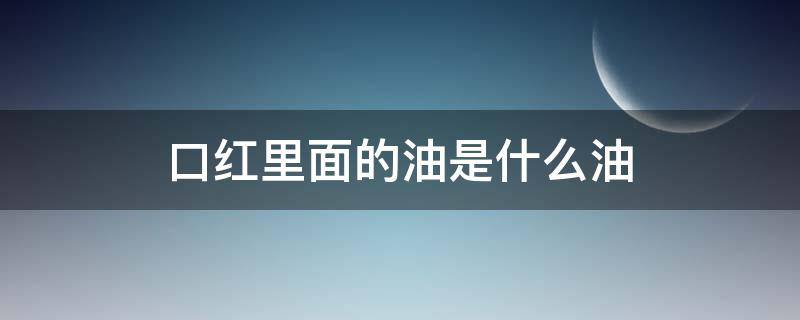 口红里面的油是什么油（口红里面的油是什么油类）