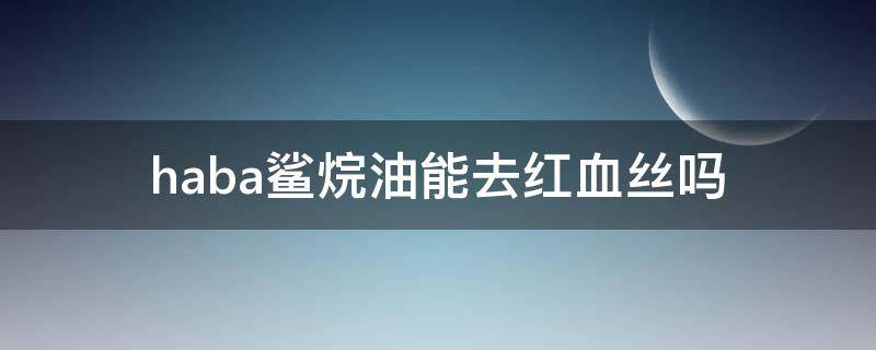 haba鲨烷油能去红血丝吗（haba鲨烷油适合痘痘肌吗）