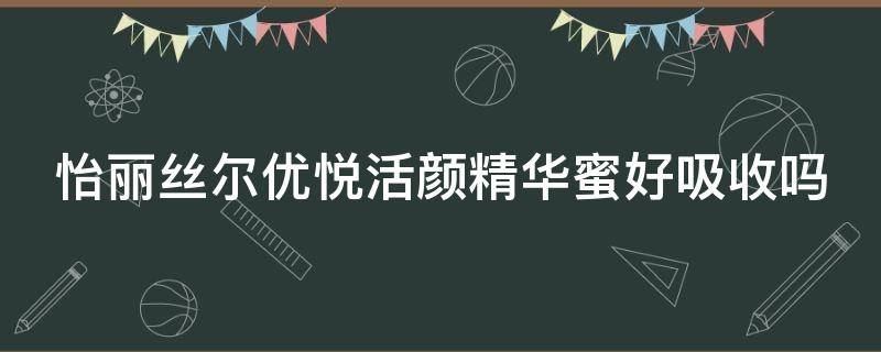 怡丽丝尔优悦活颜精华蜜好吸收吗 怡丽丝尔优悦活颜紧致焕颜霜