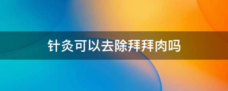 针灸可以去除拜拜肉吗（针灸能不能去掉）