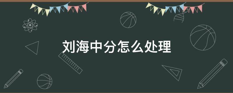 刘海中分怎么处理（刘海总是中分怎么打理）