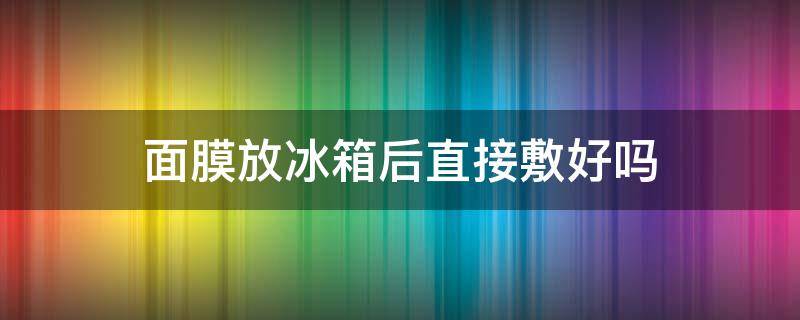 面膜放冰箱后直接敷好吗（面膜放冰箱里敷好吗）