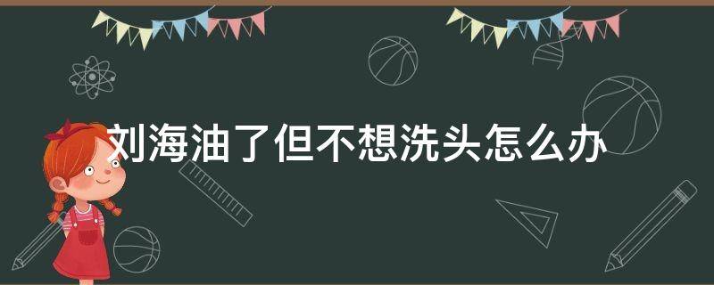 刘海油了但不想洗头怎么办（刘海有点油,不想洗头发怎么办）