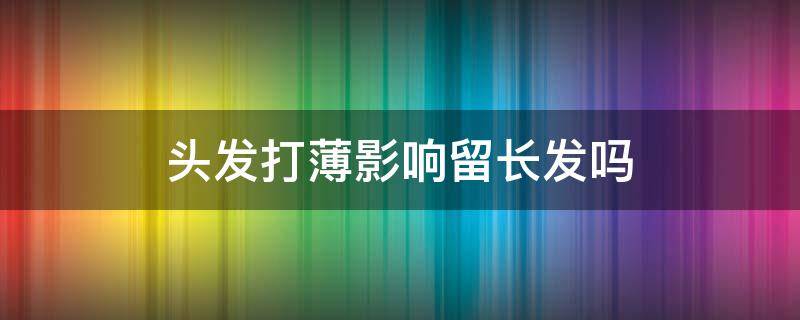 头发打薄影响留长发吗（头发打薄还能留长吗）