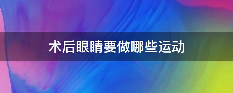 术后眼睛要做哪些运动（做完眼睛手术后怎样正常用眼）