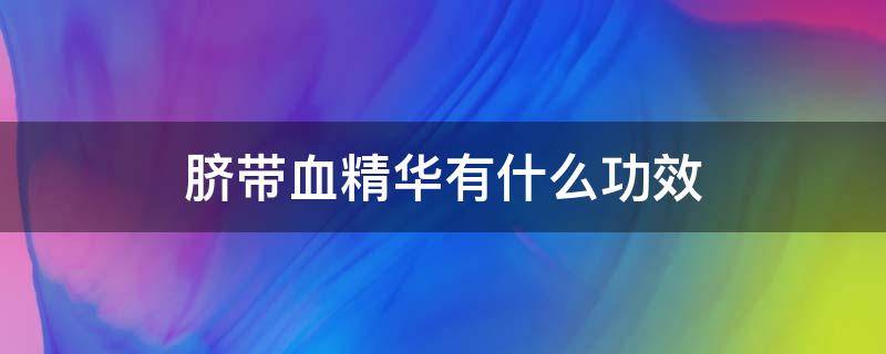 脐带血精华有什么功效（脐带血精华是什么东西）