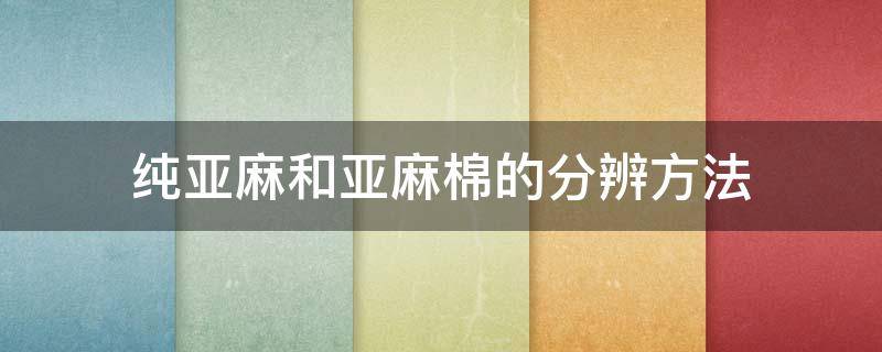 纯亚麻和亚麻棉的分辨方法 纯亚麻和棉麻怎么辨别
