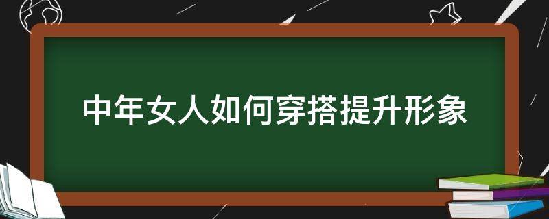 中年女人如何穿搭提升形象（中年女人怎样穿搭）