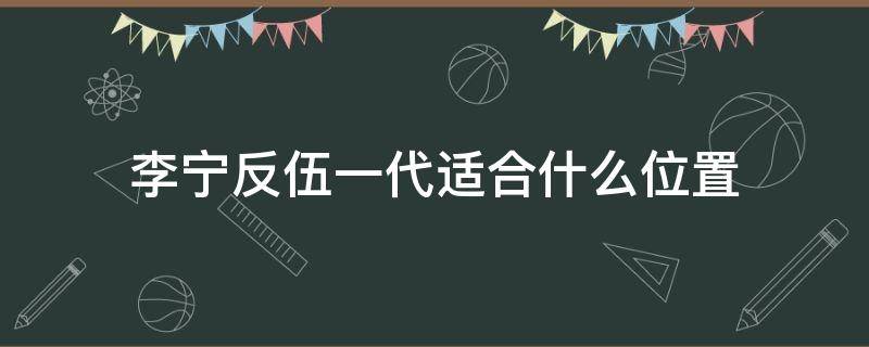 李宁反伍一代适合什么位置 李宁反伍一代实战测评