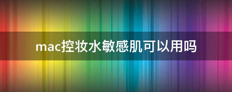 mac控妆水敏感肌可以用吗 mac控妆水用在哪一步
