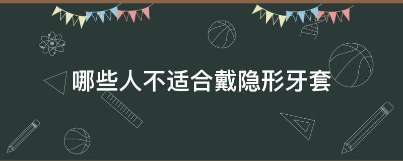 哪些人不适合戴隐形牙套（什么人不适合戴隐形牙套）
