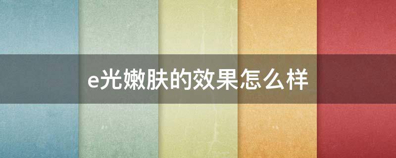 e光嫩肤的效果怎么样（e光嫩肤效果如何）