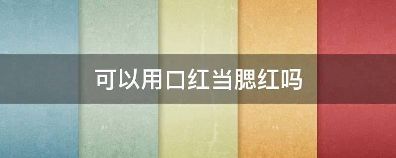 可以用口红当腮红吗 可以拿口红当腮红吗
