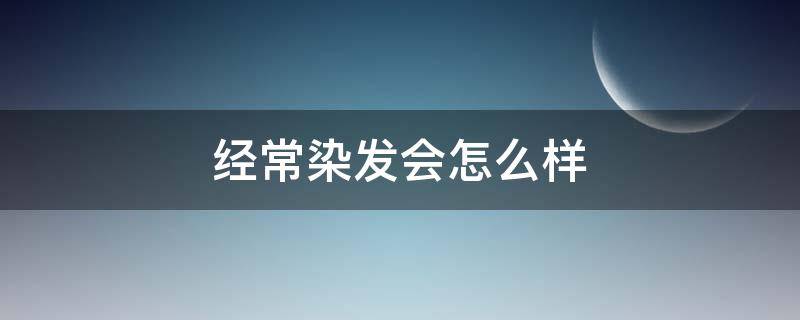 经常染发会怎么样（经常染发会有什么影响）