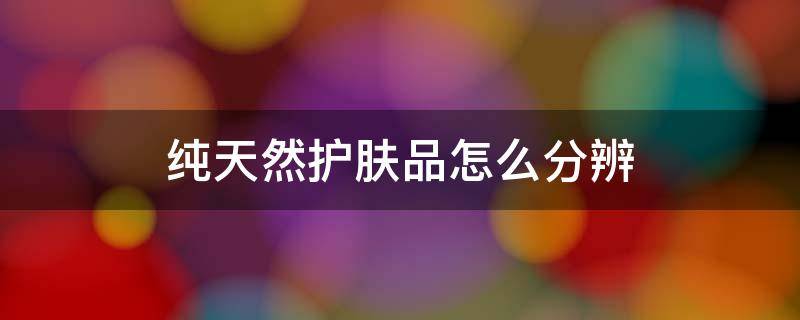 纯天然护肤品怎么分辨（纯天然护肤品怎么区分）