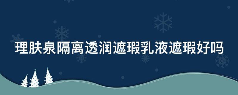 理肤泉隔离透润遮瑕乳液遮瑕好吗（理肤泉隔离防晒怎么样）
