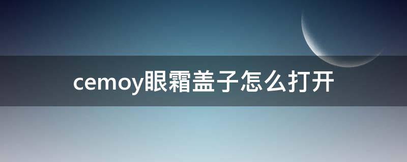 cemoy眼霜盖子怎么打开（cemoy眼霜成分表）