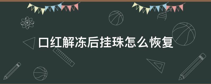 口红解冻后挂珠怎么恢复（口红被冻住了怎么办）