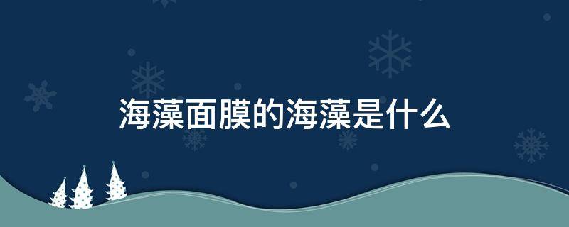 海藻面膜的海藻是什么（海藻面膜的海藻是什么植物）
