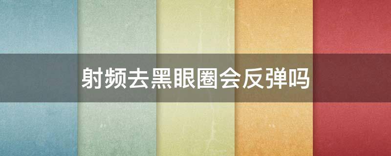 射频去黑眼圈会反弹吗 射频去黑眼圈会反弹吗