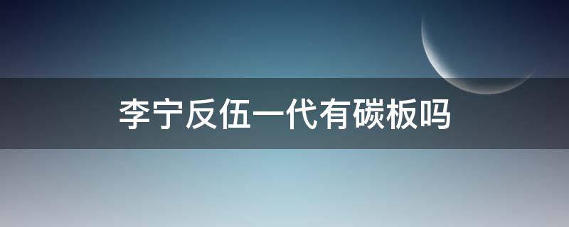 李宁反伍一代有碳板吗（李宁反伍一代容易开胶吗）
