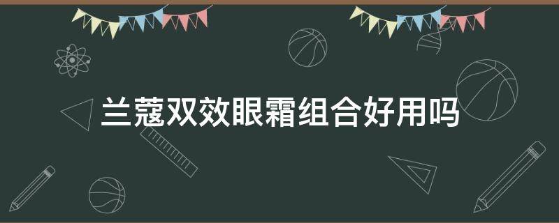 兰蔻双效眼霜组合好用吗 兰蔻两种眼霜有什么区别