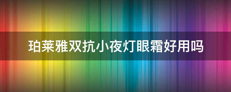 珀莱雅双抗小夜灯眼霜好用吗（珀莱雅双抗小夜灯眼霜好用吗）