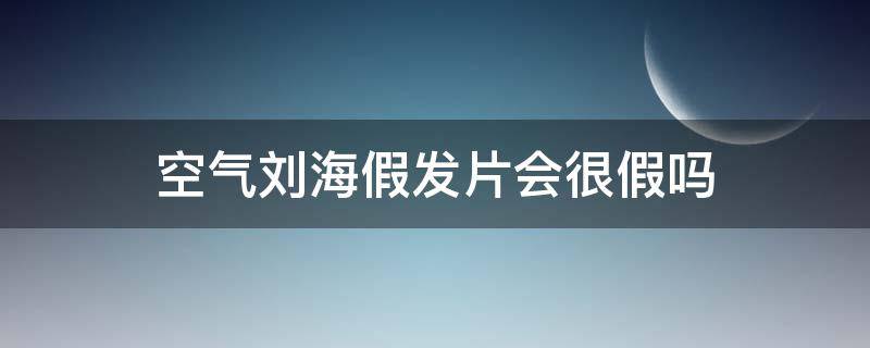 空气刘海假发片会很假吗 假发空气刘海好用吗?