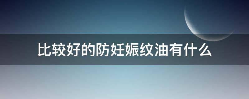 比较好的防妊娠纹油有什么（比较好的防妊娠纹油有什么牌子）