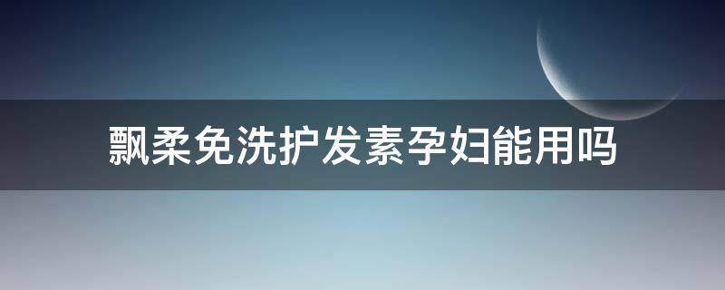 飘柔免洗护发素孕妇能用吗 飘柔免洗护发素孕妇能用吗