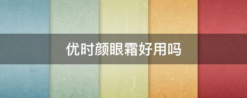 优时颜眼霜好用吗（优时颜眼霜好用吗?）
