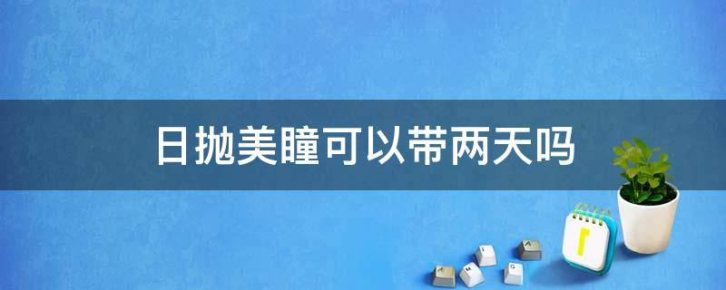日抛美瞳可以带两天吗（日抛美瞳可以带一个星期吗）