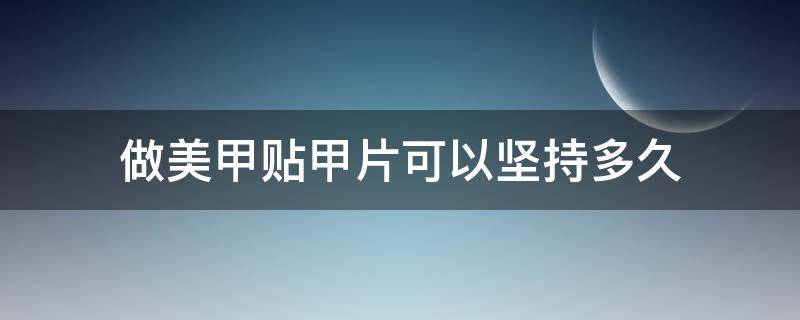 做美甲贴甲片可以坚持多久 做美甲贴甲片能坚持多久