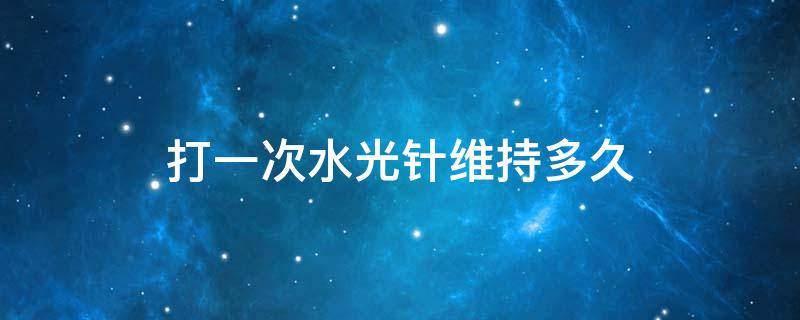 打一次水光针维持多久（打一次水光针有副作用吗）