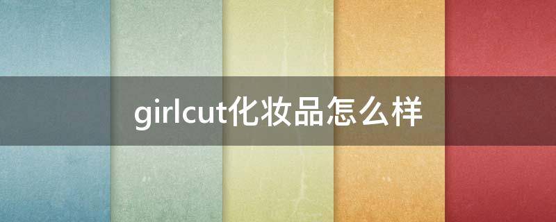 girlcut化妆品怎么样（girlcult品牌百度百科）
