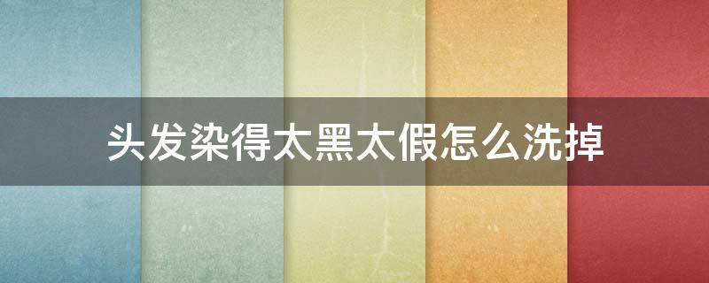 头发染得太黑太假怎么洗掉（头发染得太黑太假怎么洗掉颜色）