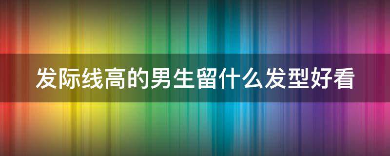 发际线高的男生留什么发型好看（发际线高的男生留什么发型好看）