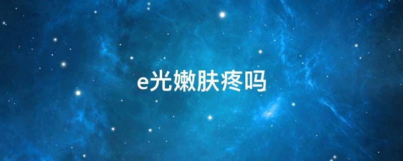 e光嫩肤疼吗 做e光嫩肤
