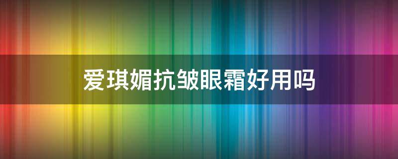爱琪媚抗皱眼霜好用吗 爱琪美面霜
