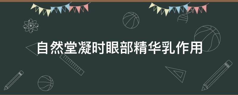自然堂凝时眼部精华乳作用（自然堂凝时眼部精华乳功效）