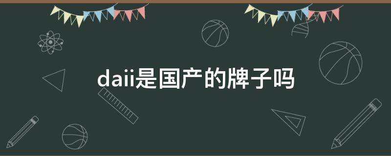daii是国产的牌子吗（daii是什么牌子）