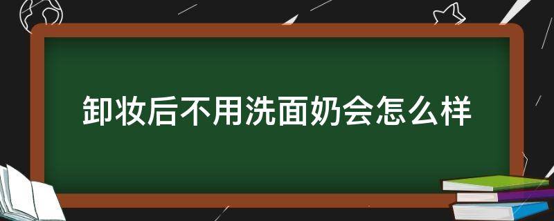 卸妆后不用洗面奶会怎么样 卸完妆不用洗面奶洗会怎么样
