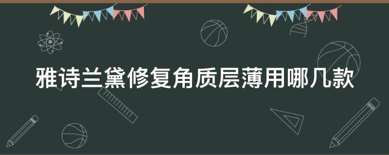 雅诗兰黛修复角质层薄用哪几款 雅诗兰黛修复角质层薄用哪几款护肤品